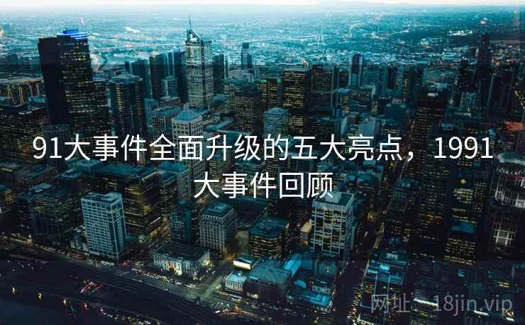 91大事件全面升级的五大亮点，1991大事件回顾