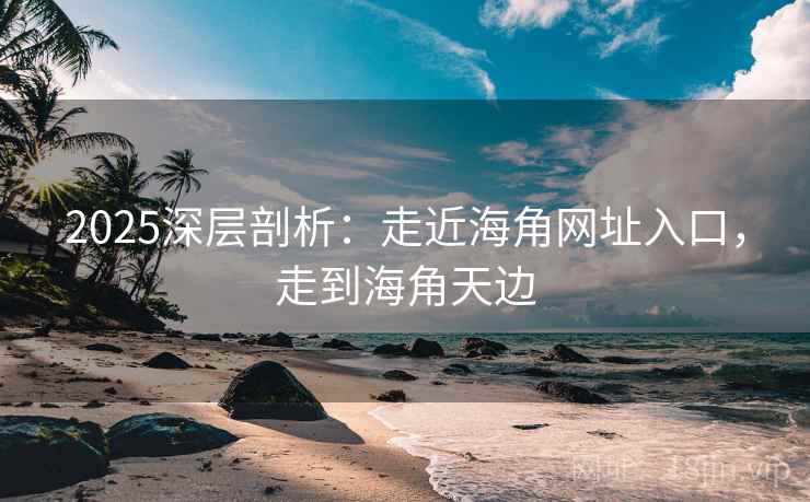 2025深层剖析：走近海角网址入口，走到海角天边