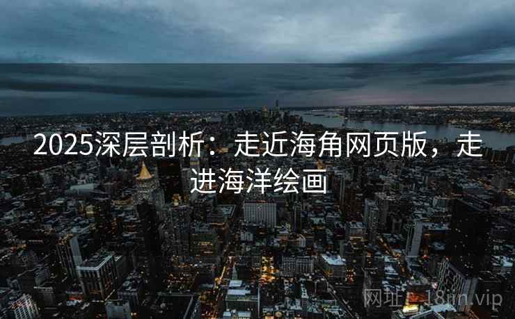 2025深层剖析：走近海角网页版，走进海洋绘画