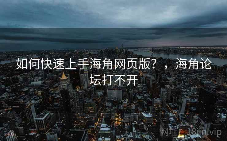 如何快速上手海角网页版？，海角论坛打不开