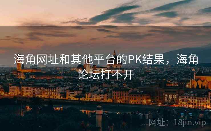 海角网址和其他平台的PK结果，海角论坛打不开