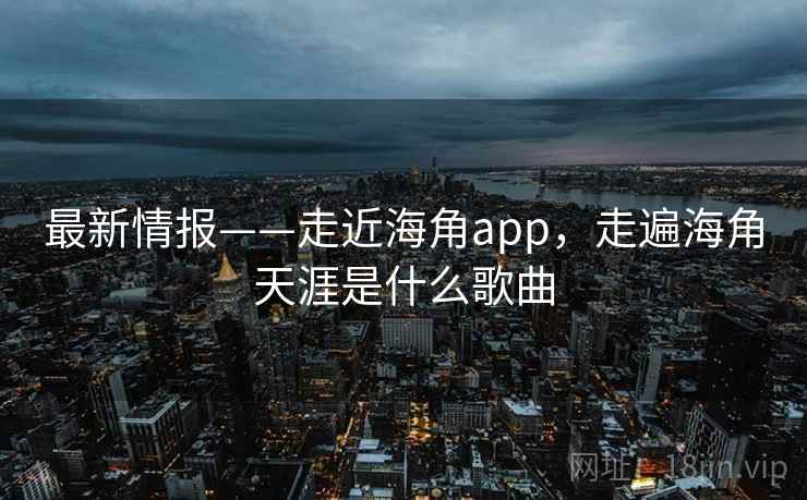 最新情报——走近海角app，走遍海角天涯是什么歌曲