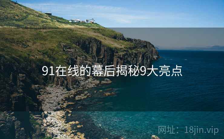 91在线的幕后揭秘9大亮点