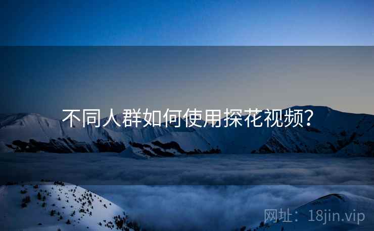 不同人群如何使用探花视频？