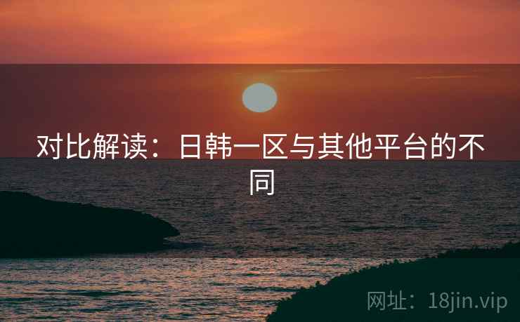 对比解读：日韩一区与其他平台的不同