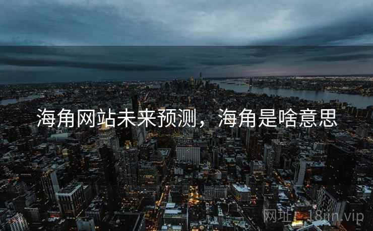 海角网站未来预测，海角是啥意思