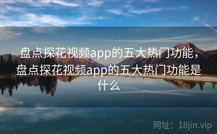 盘点探花视频app的五大热门功能，盘点探花视频app的五大热门功能是什么