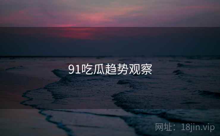 91吃瓜趋势观察