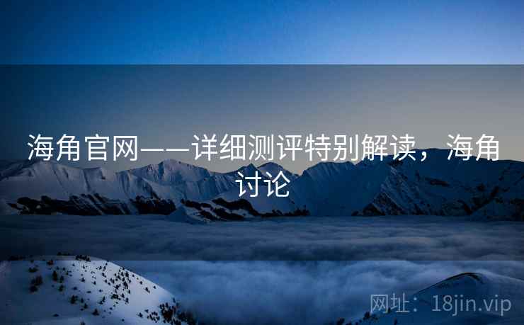海角官网——详细测评特别解读，海角讨论
