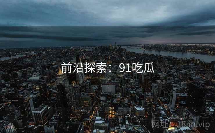 前沿探索：91吃瓜