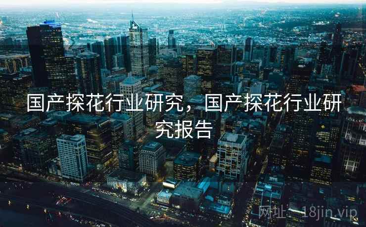国产探花行业研究，国产探花行业研究报告