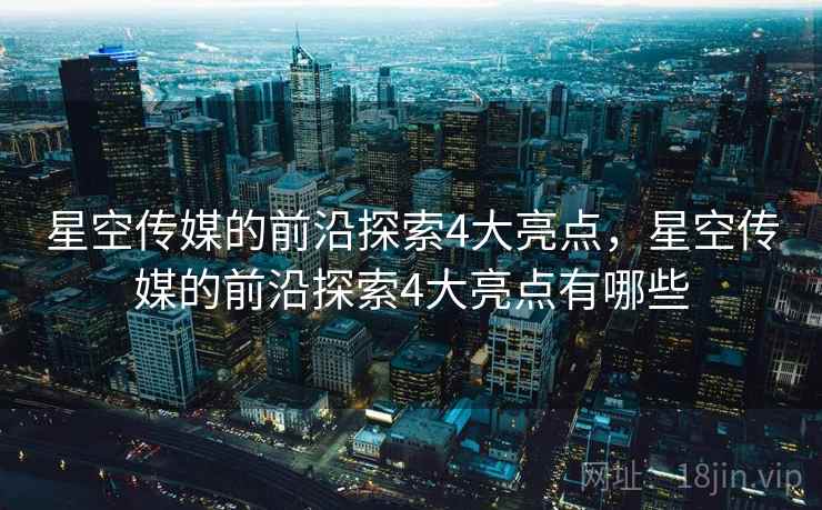 星空传媒的前沿探索4大亮点，星空传媒的前沿探索4大亮点有哪些