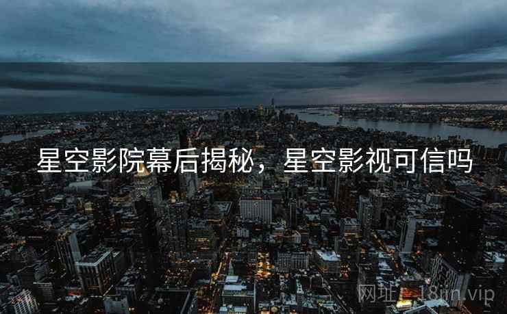 星空影院幕后揭秘，星空影视可信吗