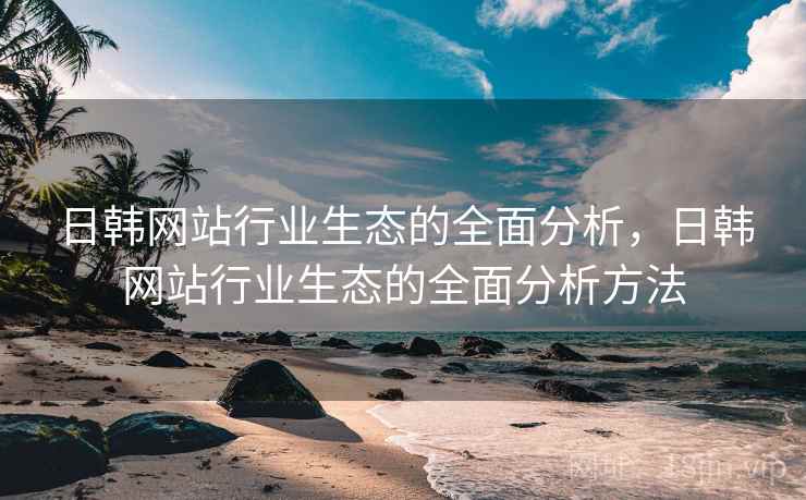 日韩网站行业生态的全面分析，日韩网站行业生态的全面分析方法