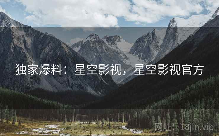 独家爆料：星空影视，星空影视官方