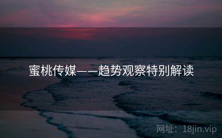 蜜桃传媒——趋势观察特别解读
