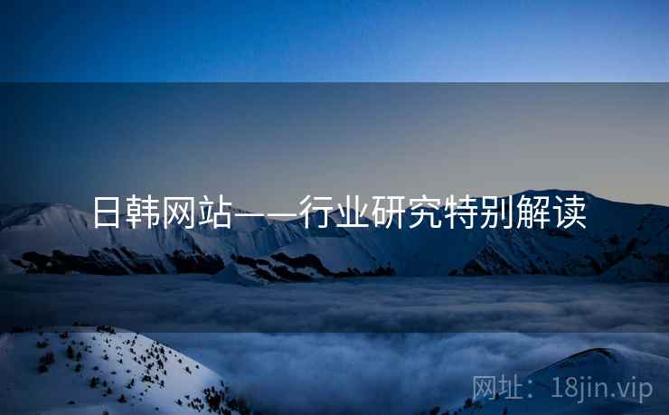 日韩网站——行业研究特别解读