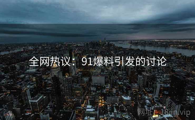 全网热议：91爆料引发的讨论