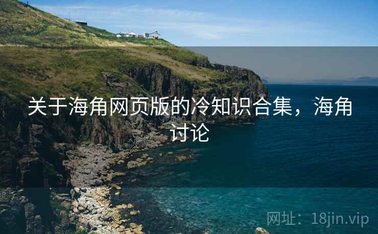 关于海角网页版的冷知识合集，海角讨论
