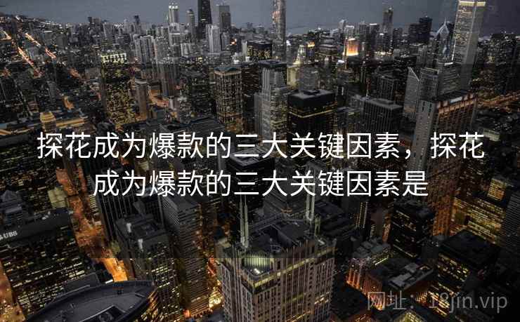 探花成为爆款的三大关键因素，探花成为爆款的三大关键因素是