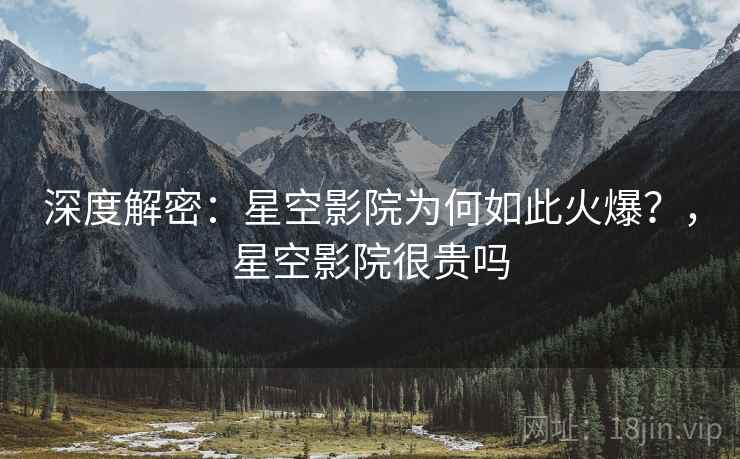 深度解密：星空影院为何如此火爆？，星空影院很贵吗