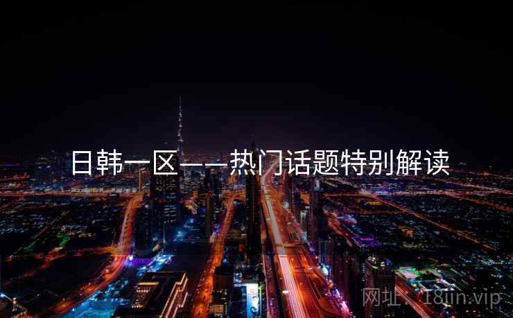 日韩一区——热门话题特别解读