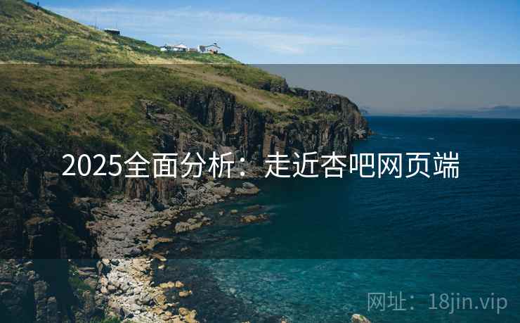 2025全面分析：走近杏吧网页端