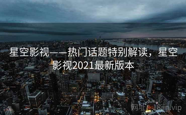 星空影视——热门话题特别解读，星空影视2021最新版本