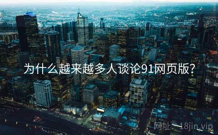 为什么越来越多人谈论91网页版？