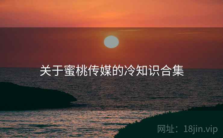关于蜜桃传媒的冷知识合集