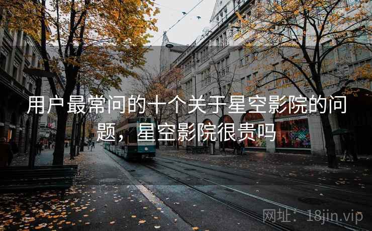 用户最常问的十个关于星空影院的问题，星空影院很贵吗