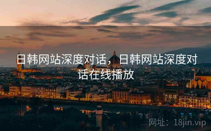日韩网站深度对话，日韩网站深度对话在线播放
