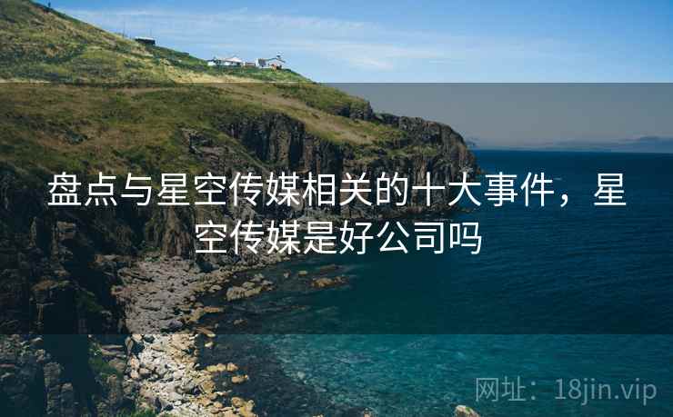 盘点与星空传媒相关的十大事件，星空传媒是好公司吗