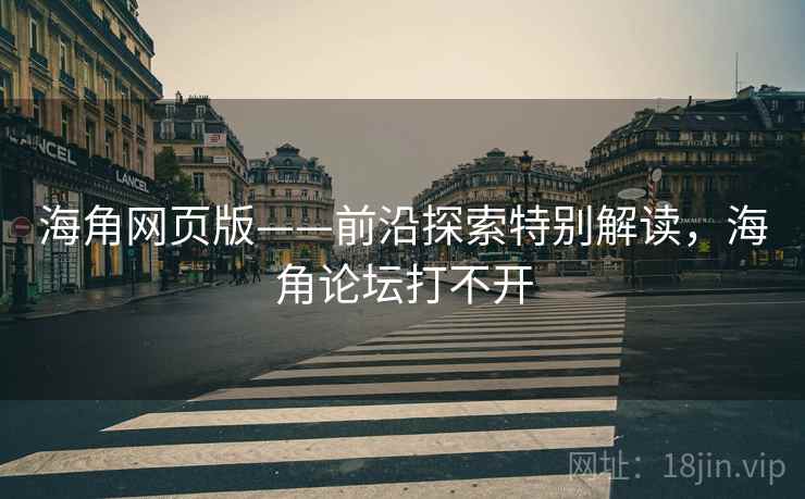 海角网页版——前沿探索特别解读，海角论坛打不开