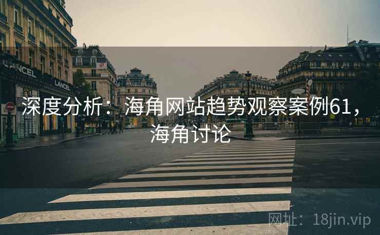 深度分析：海角网站趋势观察案例61，海角讨论
