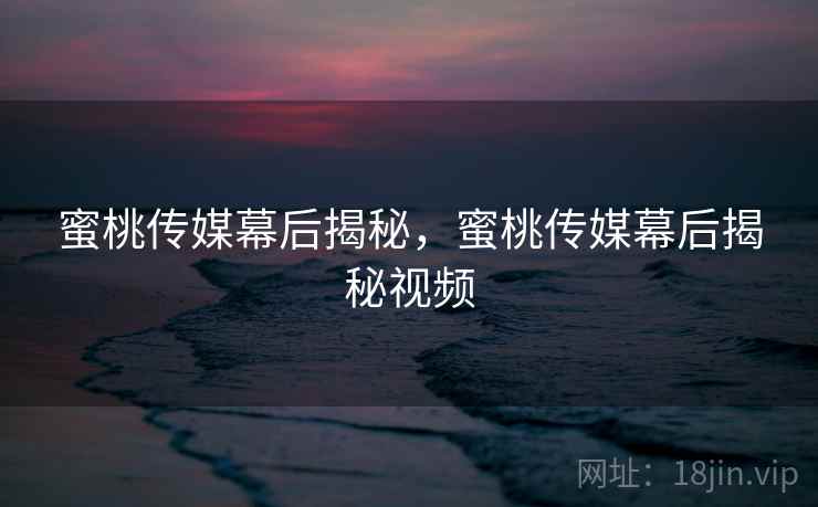 蜜桃传媒幕后揭秘，蜜桃传媒幕后揭秘视频