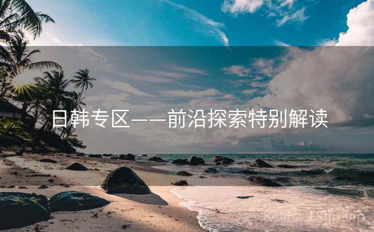 日韩专区——前沿探索特别解读