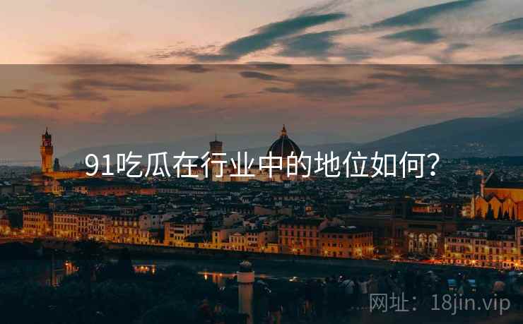 91吃瓜在行业中的地位如何？