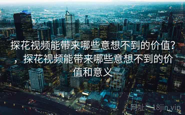 探花视频能带来哪些意想不到的价值？，探花视频能带来哪些意想不到的价值和意义