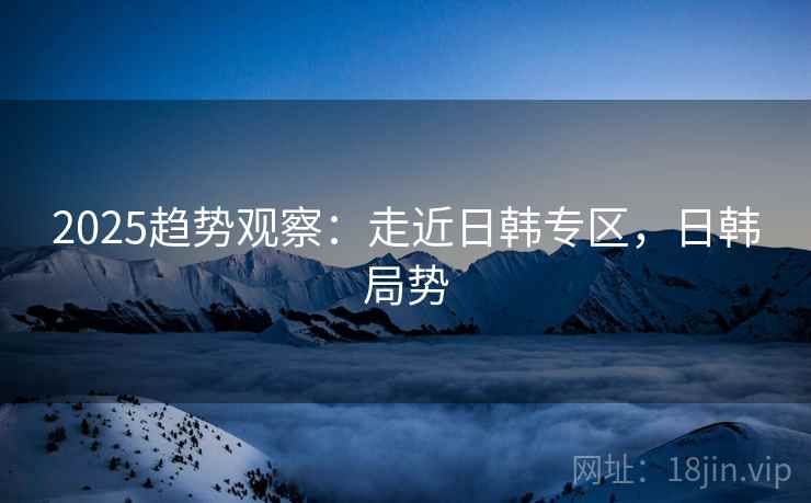 2025趋势观察：走近日韩专区，日韩局势