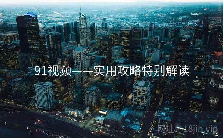 91视频——实用攻略特别解读