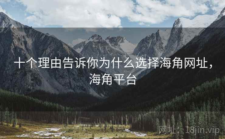 十个理由告诉你为什么选择海角网址，海角平台