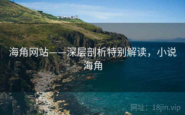 海角网站——深层剖析特别解读，小说海角