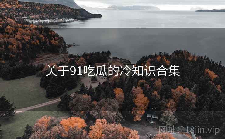 关于91吃瓜的冷知识合集