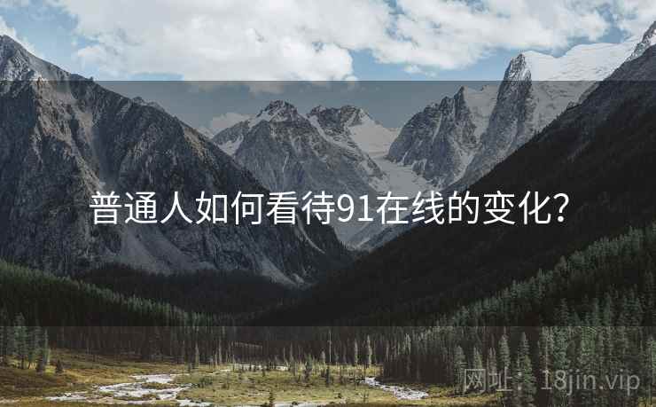 普通人如何看待91在线的变化？