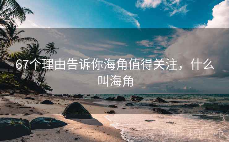 67个理由告诉你海角值得关注，什么叫海角