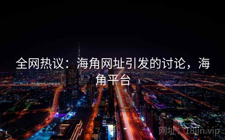 全网热议：海角网址引发的讨论，海角平台