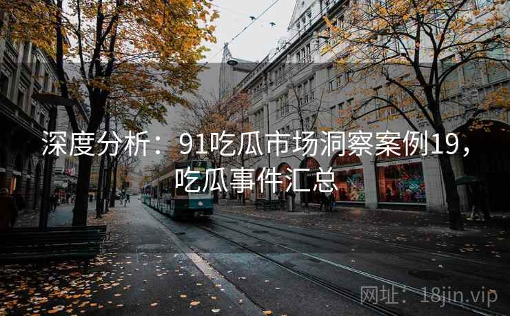 深度分析：91吃瓜市场洞察案例19，吃瓜事件汇总