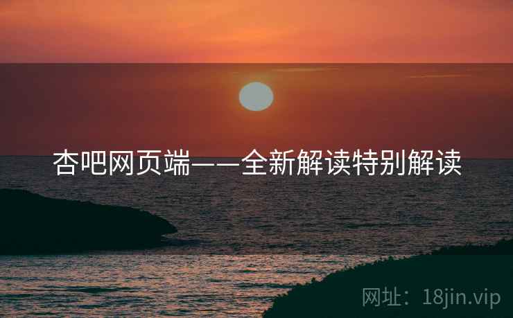 杏吧网页端——全新解读特别解读