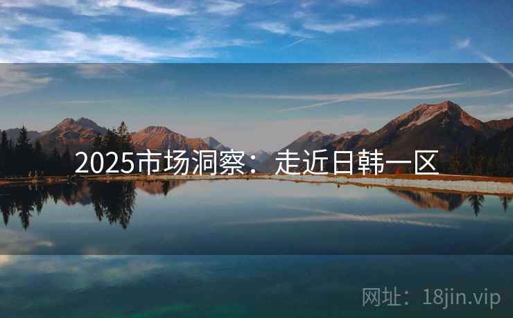 2025市场洞察：走近日韩一区